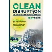 Clean Disruption of Energy and Transportation : How Silicon Valley Will Make Oil, Nuclear, Natural Gas, Coal, Electric Utilities and Conventional Cars